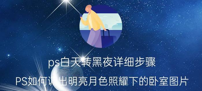 ps白天转黑夜详细步骤 PS如何调出明亮月色照耀下的卧室图片？